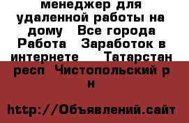 менеджер для удаленной работы на дому - Все города Работа » Заработок в интернете   . Татарстан респ.,Чистопольский р-н